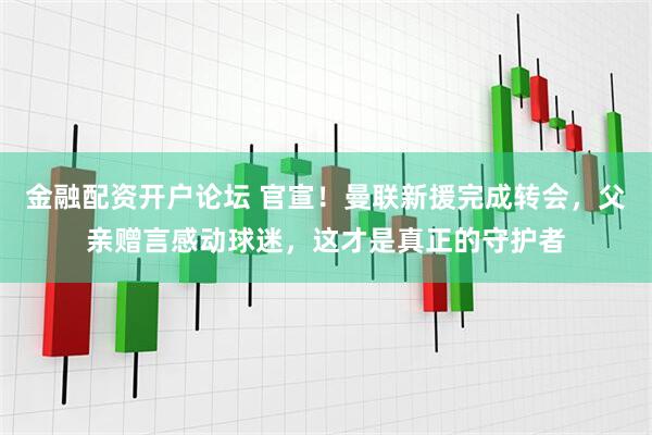 金融配资开户论坛 官宣！曼联新援完成转会，父亲赠言感动球迷，这才是真正的守护者