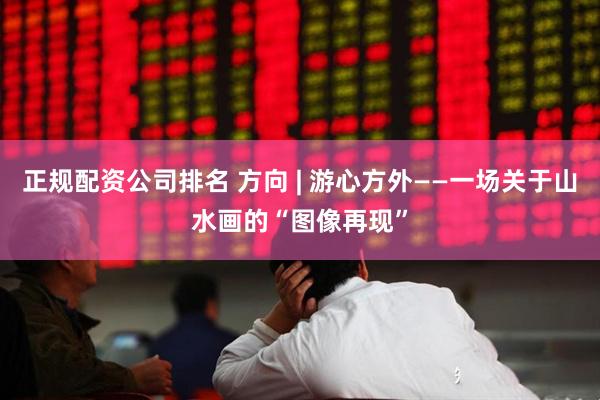 正规配资公司排名 方向 | 游心方外——一场关于山水画的“图像再现”