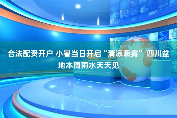 合法配资开户 小暑当日开启“清凉喷雾” 四川盆地本周雨水天天见