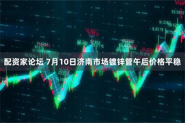 配资家论坛 7月10日济南市场镀锌管午后价格平稳