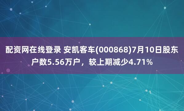 配资网在线登录 安凯客车(000868)7月10日股东户数5.56万户，较上期减少4.71%