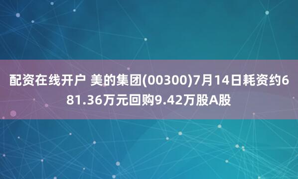 配资在线开户 美的集团(00300)7月14日耗资约681.36万元回购9.42万股A股