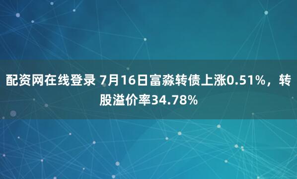 配资网在线登录 7月16日富淼转债上涨0.51%，转股溢价率34.78%
