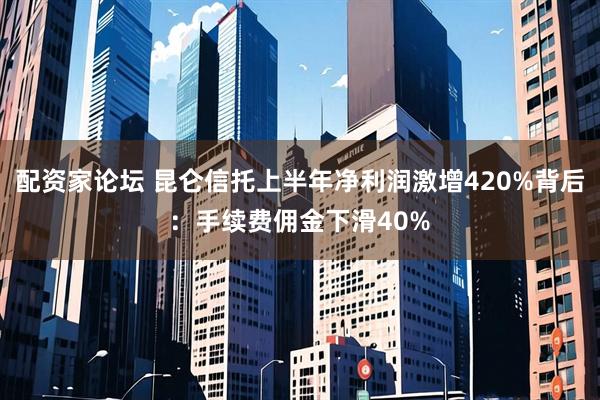 配资家论坛 昆仑信托上半年净利润激增420%背后：手续费佣金下滑40%