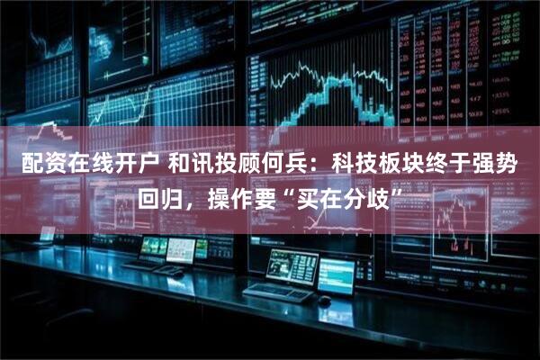 配资在线开户 和讯投顾何兵：科技板块终于强势回归，操作要“买在分歧”