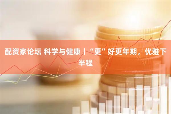 配资家论坛 科学与健康丨“更”好更年期，优雅下半程