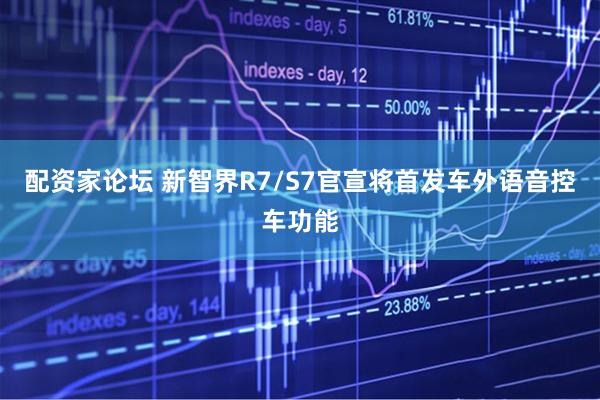 配资家论坛 新智界R7/S7官宣将首发车外语音控车功能