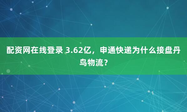 配资网在线登录 3.62亿，申通快递为什么接盘丹鸟物流？