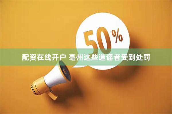 配资在线开户 亳州这些造谣者受到处罚