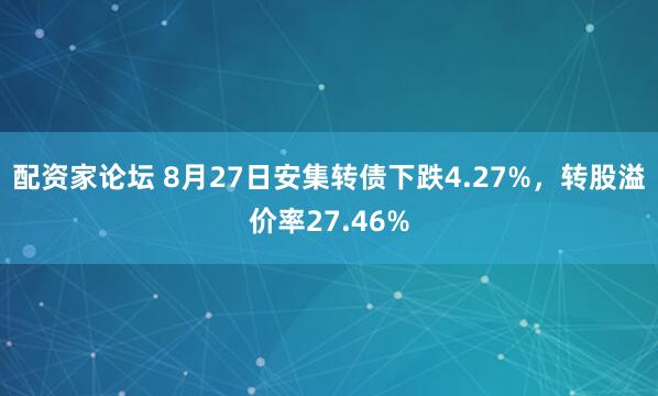 配资家论坛 8月27日安集转债下跌4.27%，转股溢价率27.46%