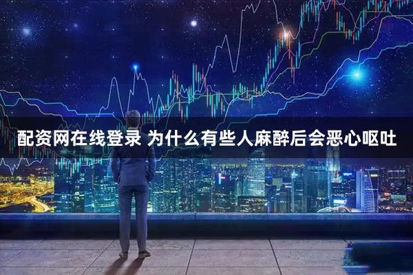 配资网在线登录 为什么有些人麻醉后会恶心呕吐