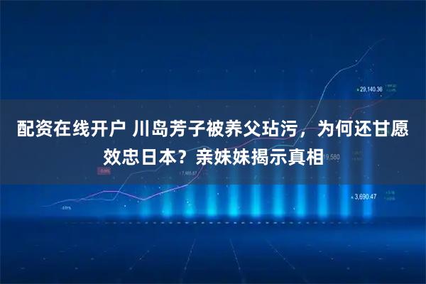 配资在线开户 川岛芳子被养父玷污,为何还甘愿效忠日本?亲妹妹揭示真相