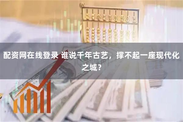 配资网在线登录 谁说千年古艺,撑不起一座现代化之城?