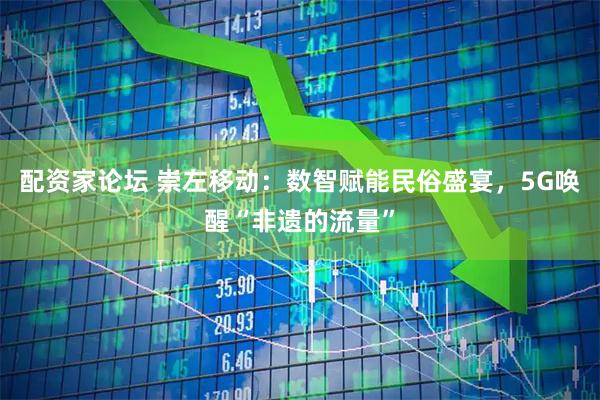 配资家论坛 崇左移动:数智赋能民俗盛宴,5G唤醒“非遗的流量”