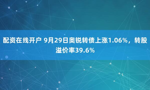 配资在线开户 9月29日奥锐转债上涨1.06%,转股溢价率39.6%