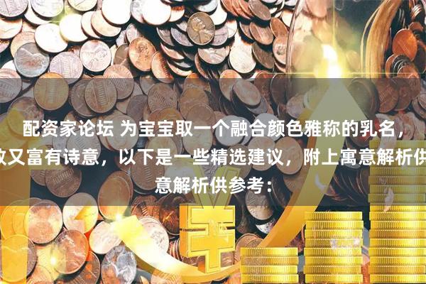 配资家论坛 为宝宝取一个融合颜色雅称的乳名,既雅致又富有诗意,以下是一些精选建议,附上寓意解析供参考: