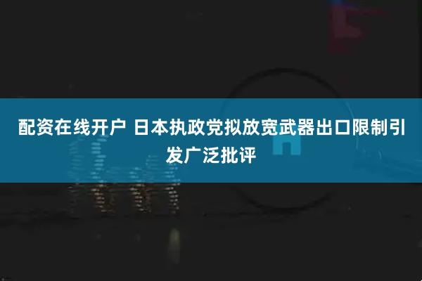 配资在线开户 日本执政党拟放宽武器出口限制引发广泛批评