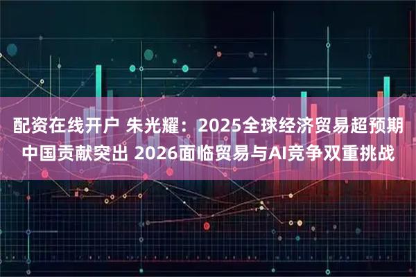 配资在线开户 朱光耀：2025全球经济贸易超预期中国贡献突出 2026面临贸易与AI竞争双重挑战